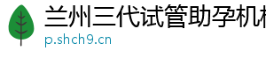 兰州三代试管助孕机构	